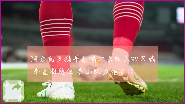 阿尔瓦罗携手彭啸冲击铁人四叉戟 李金羽稳住 泰山队力拒冷门