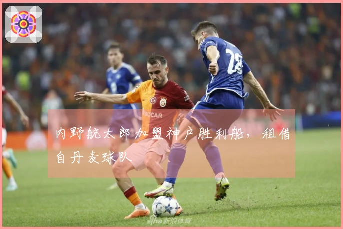 内野航太郎加盟神户胜利船，租借自丹麦球队