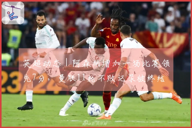 英超动态|阿森纳增加一场比赛领先7分,曼联11轮不败记录被终结