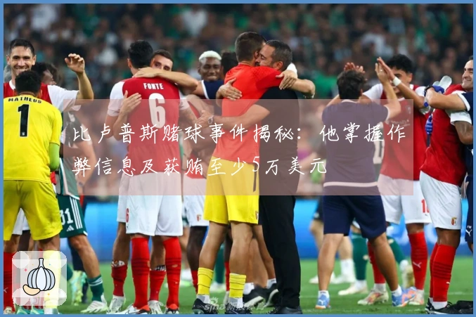 比卢普斯赌球事件揭秘：他掌握作弊信息及获贿至少5万美元