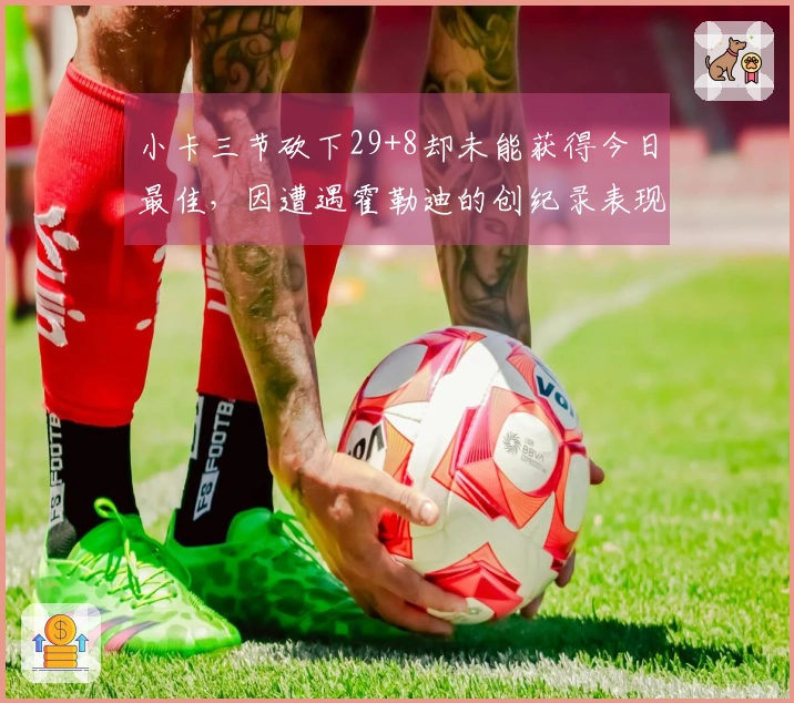 小卡三节砍下29+8却未能获得今日最佳，因遭遇霍勒迪的创纪录表现