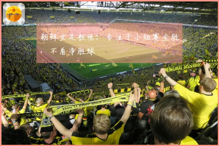 朝鲜女足教练：专注于小组赛全胜，不看净胜球