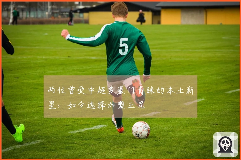 两位曾受中超多豪门青睐的本土新星，如今选择加盟玉昆