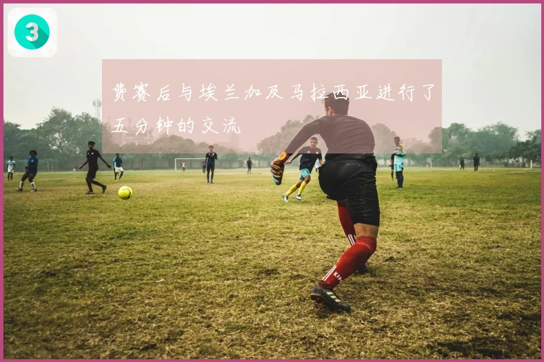 费赛后与埃兰加及马拉西亚进行了五分钟的交流