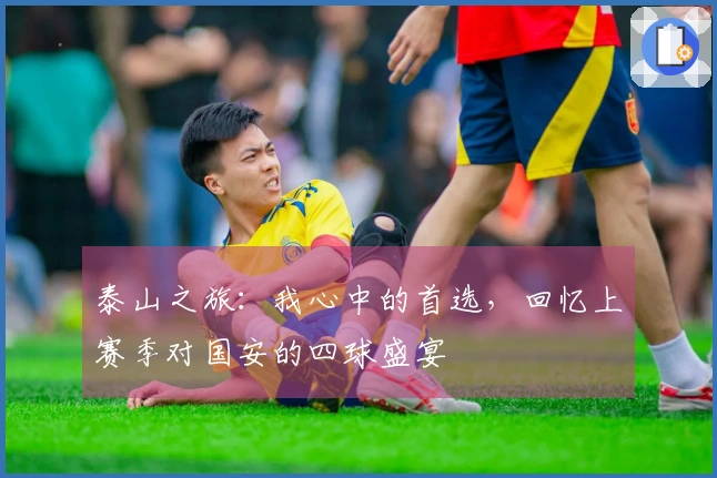 泰山之旅：我心中的首选，回忆上赛季对国安的四球盛宴