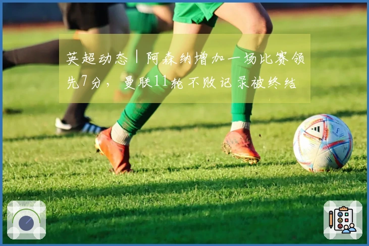 英超动态｜阿森纳增加一场比赛领先7分，曼联11轮不败记录被终结