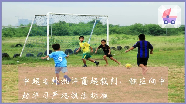 中超名帅批评葡超裁判,称应向中超学习严格执法标准