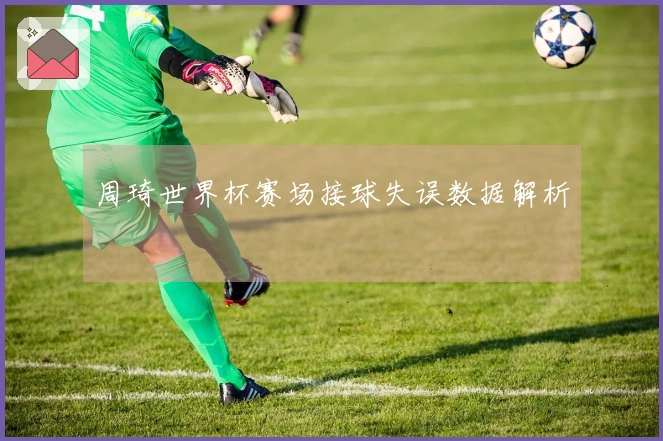 周琦世界杯赛场接球失误数据解析