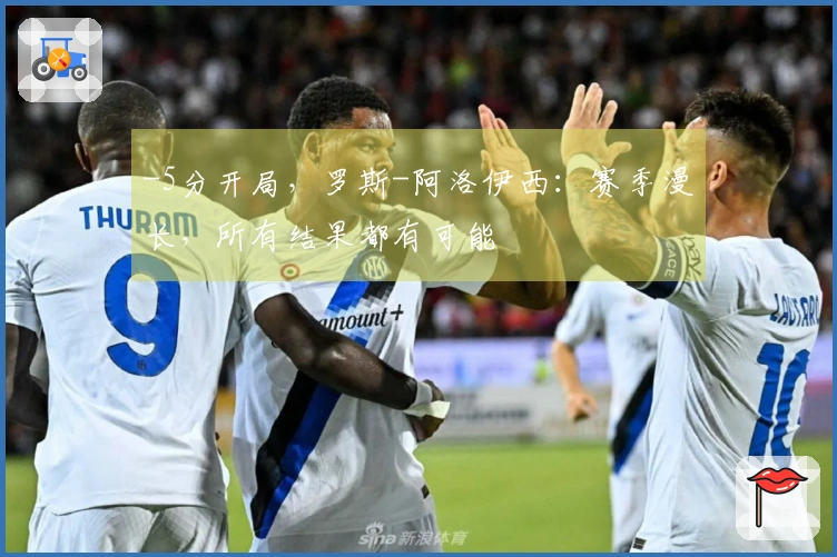 -5分开局，罗斯-阿洛伊西：赛季漫长，所有结果都有可能