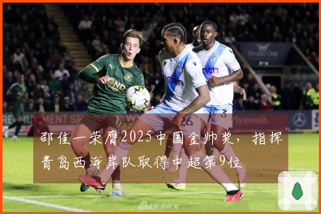 邵佳一荣膺2025中国金帅奖，指挥青岛西海岸队取得中超第9位
