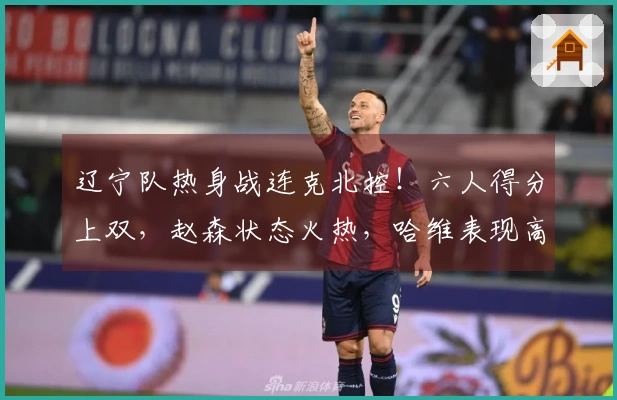辽宁队热身战连克北控！六人得分上双，赵森状态火热，哈维表现高效，布罗金顿未能出战