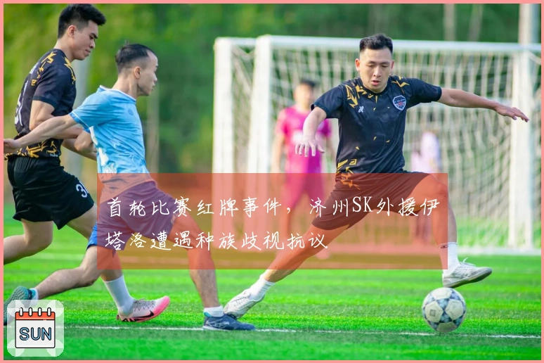 首轮比赛红牌事件，济州SK外援伊塔洛遭遇种族歧视抗议