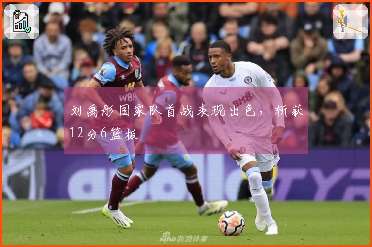 刘禹彤国家队首战表现出色，斩获12分6篮板