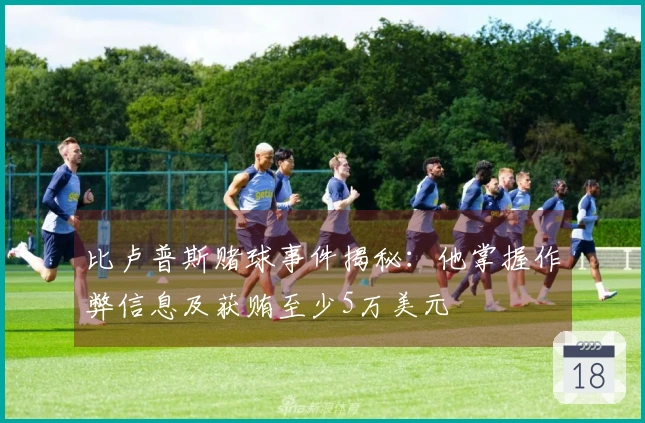 比卢普斯赌球事件揭秘：他掌握作弊信息及获贿至少5万美元