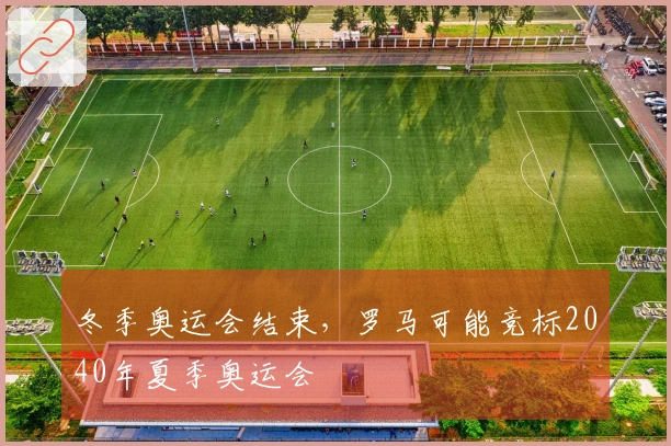 冬季奥运会结束，罗马可能竞标2040年夏季奥运会