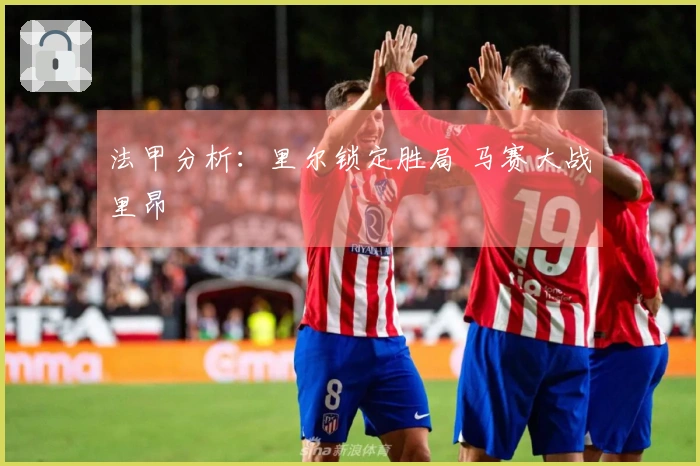 法甲分析：里尔锁定胜局 马赛大战里昂