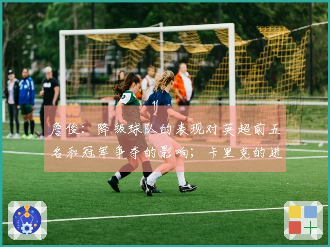 詹俊：降级球队的表现对英超前五名和冠军争夺的影响；卡里克的进攻调整将成为焦点