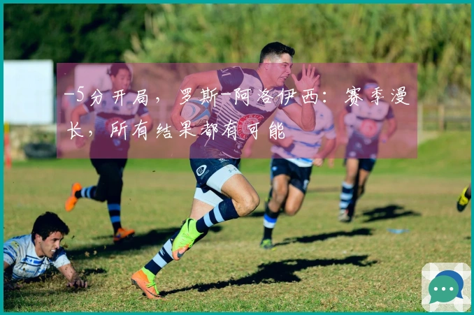-5分开局，罗斯-阿洛伊西：赛季漫长，所有结果都有可能