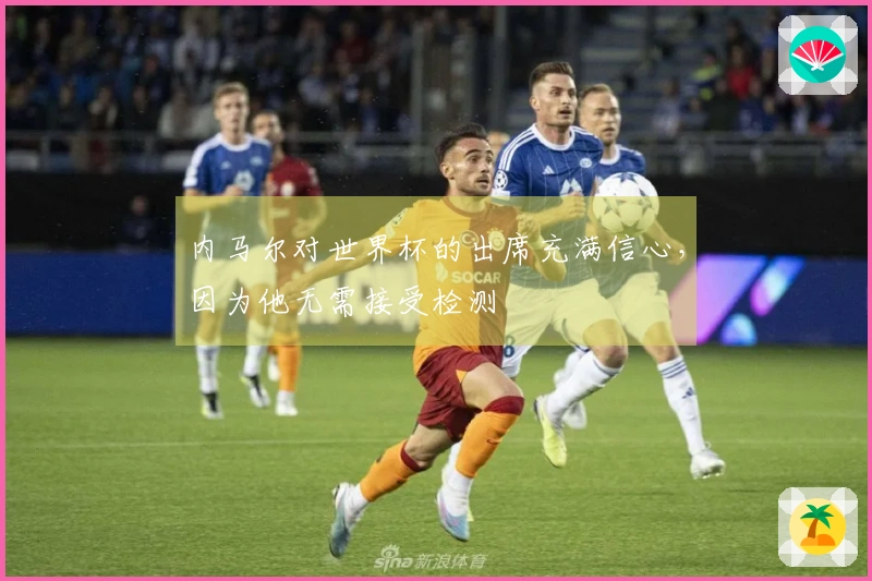 内马尔对世界杯的出席充满信心，因为他无需接受检测