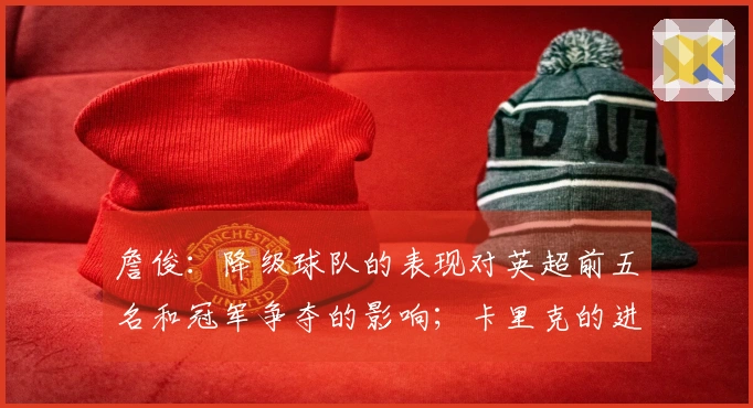 詹俊：降级球队的表现对英超前五名和冠军争夺的影响；卡里克的进攻调整将成为焦点