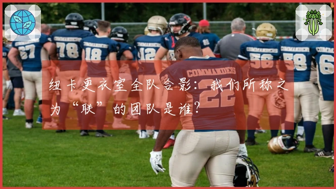 纽卡更衣室全队合影:我们所称之为“联”的团队是谁?