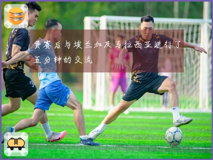 费赛后与埃兰加及马拉西亚进行了五分钟的交流
